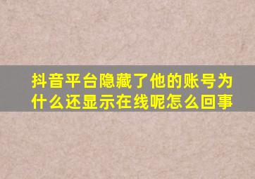 抖音平台隐藏了他的账号为什么还显示在线呢怎么回事