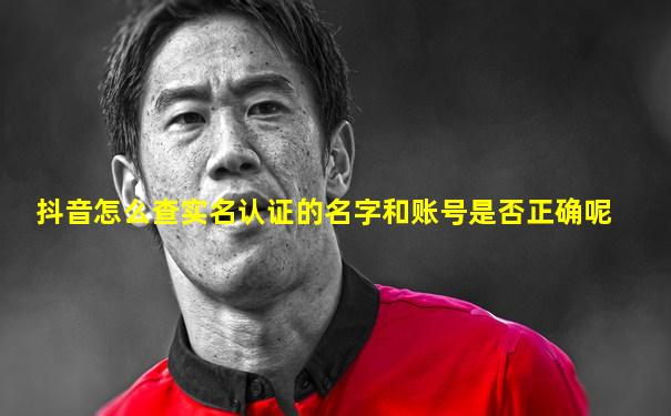 抖音怎么查实名认证的名字和账号是否正确呢