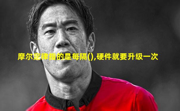摩尔定律指的是每隔(),硬件就要升级一次