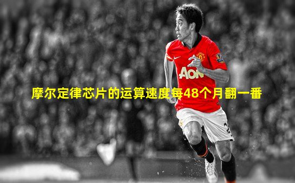 摩尔定律芯片的运算速度每48个月翻一番
