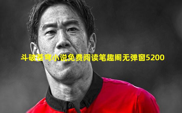 斗破苍穹小说免费阅读笔趣阁无弹窗5200