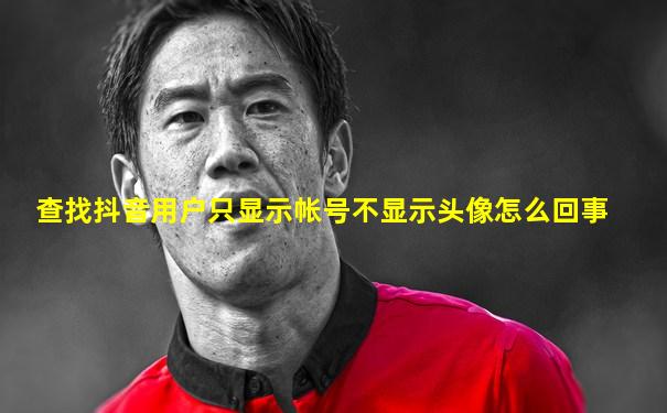 查找抖音用户只显示帐号不显示头像怎么回事