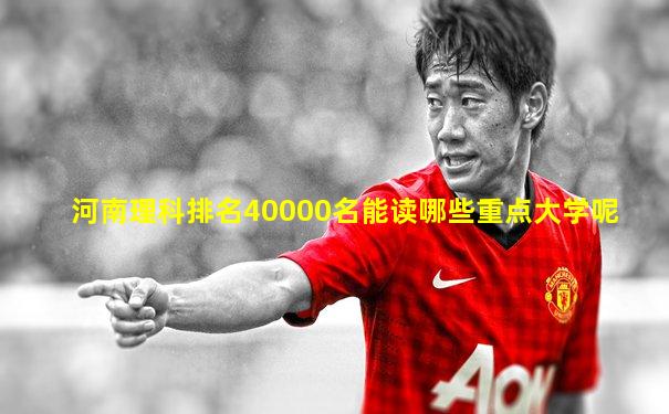 河南理科排名40000名能读哪些重点大学呢