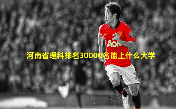 河南省理科排名30000名能上什么大学