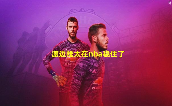 渡边雄太在nba稳住了