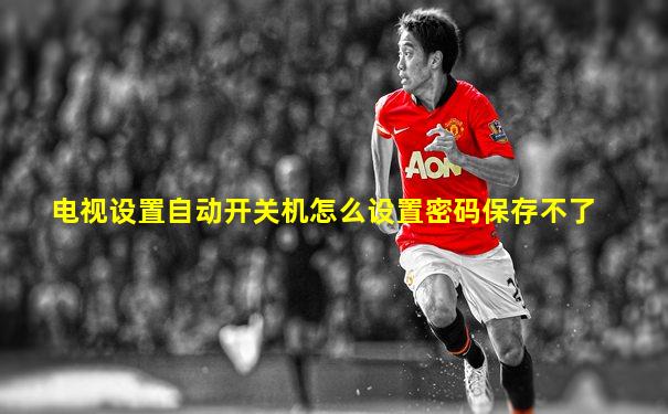 电视设置自动开关机怎么设置密码保存不了