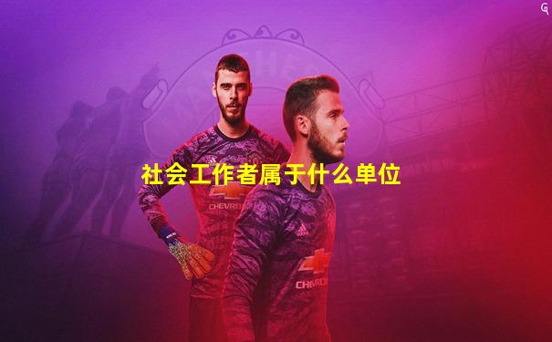 社会工作者属于什么单位