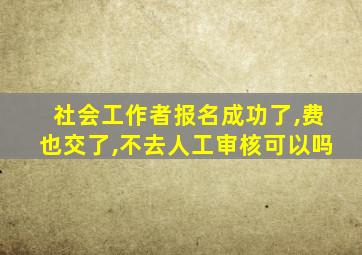 社会工作者报名成功了,费也交了,不去人工审核可以吗
