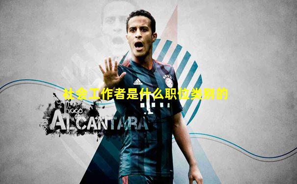 社会工作者是什么职位类别的