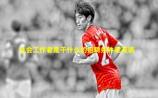 社会工作者是干什么的招聘条件呢英语