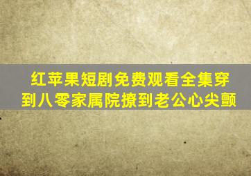 红苹果短剧免费观看全集穿到八零家属院撩到老公心尖颤