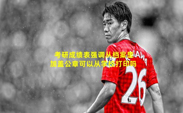 考研成绩表强调从档案里加盖公章可以从学校打印吗