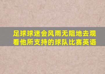 足球球迷会风雨无阻地去观看他所支持的球队比赛英语