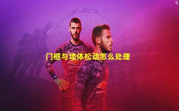 门框与墙体松动怎么处理