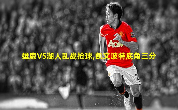 雄鹿VS湖人乱战抢球,凯文波特底角三分