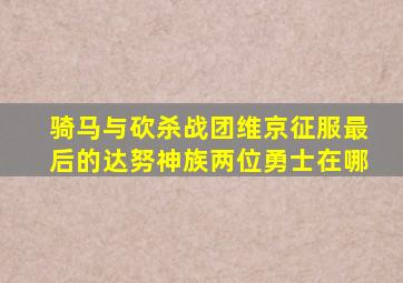 骑马与砍杀战团维京征服最后的达努神族两位勇士在哪